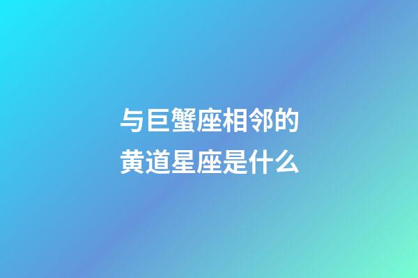 与巨蟹座相邻的黄道星座是什么-第1张-星座运势-玄机派