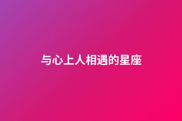 与心上人相遇的星座-第1张-星座运势-玄机派