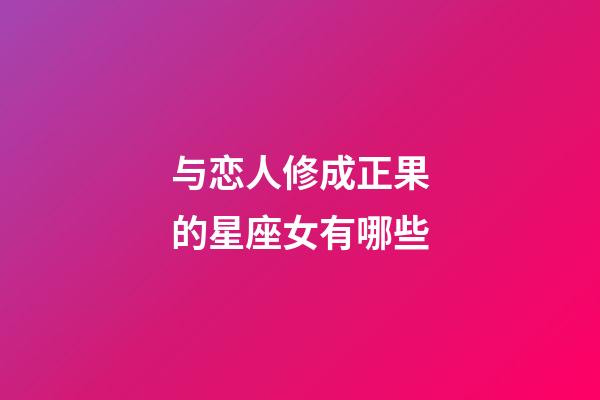 与恋人修成正果的星座女有哪些-第1张-星座运势-玄机派