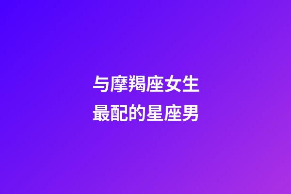 与摩羯座女生最配的星座男-第1张-星座运势-玄机派