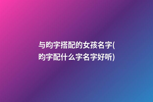 与昀字搭配的女孩名字(昀字配什么字名字好听)