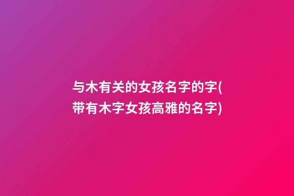 与木有关的女孩名字的字(带有木字女孩高雅的名字)