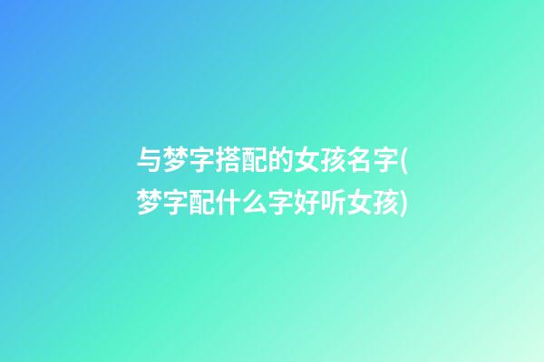 与梦字搭配的女孩名字(梦字配什么字好听女孩)