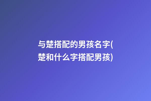 与楚搭配的男孩名字(楚和什么字搭配男孩)