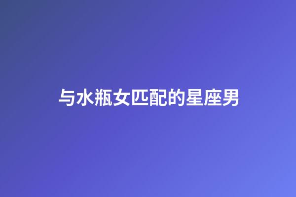 与水瓶女匹配的星座男-第1张-星座运势-玄机派