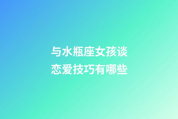 与水瓶座女孩谈恋爱技巧有哪些-第1张-星座运势-玄机派