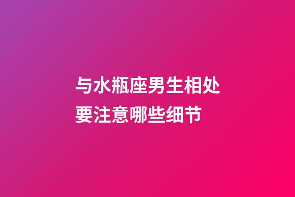 与水瓶座男生相处要注意哪些细节-第1张-星座运势-玄机派