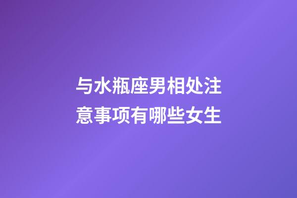 与水瓶座男相处注意事项有哪些女生-第1张-星座运势-玄机派