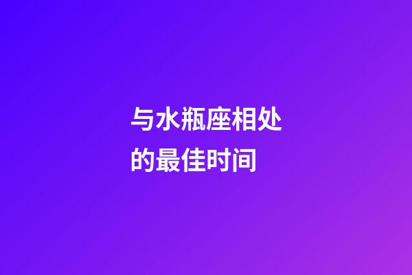 与水瓶座相处的最佳时间
