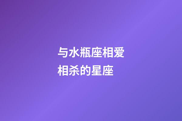 与水瓶座相爱相杀的星座-第1张-星座运势-玄机派