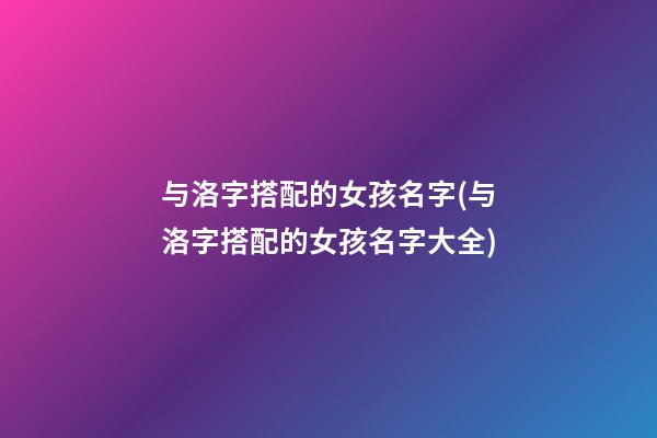 与洛字搭配的女孩名字(与洛字搭配的女孩名字大全)
