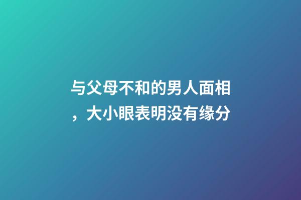 与父母不和的男人面相，大小眼表明没有缘分