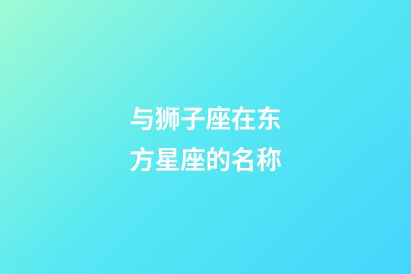 与狮子座在东方星座的名称-第1张-星座运势-玄机派