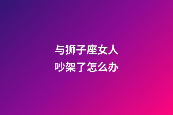 与狮子座女人吵架了怎么办-第1张-星座运势-玄机派