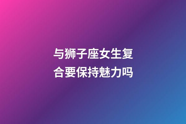 与狮子座女生复合要保持魅力吗-第1张-星座运势-玄机派