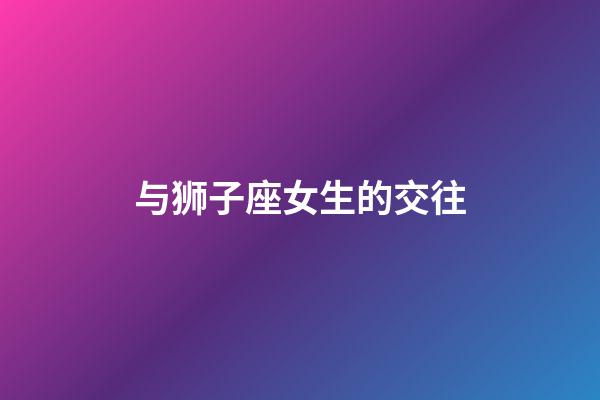 与狮子座女生的交往-第1张-星座运势-玄机派