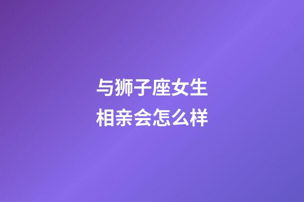 与狮子座女生相亲会怎么样-第1张-星座运势-玄机派