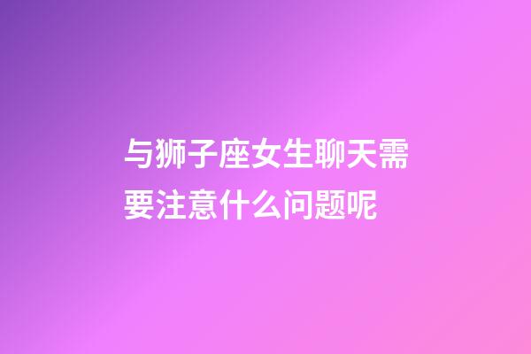 与狮子座女生聊天需要注意什么问题呢-第1张-星座运势-玄机派