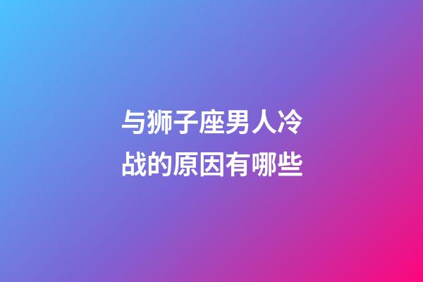 与狮子座男人冷战的原因有哪些-第1张-星座运势-玄机派