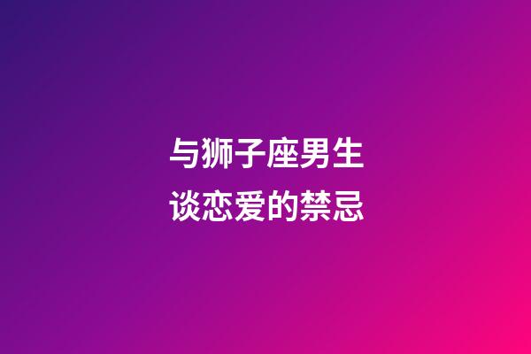 与狮子座男生谈恋爱的禁忌-第1张-星座运势-玄机派