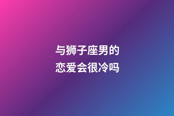 与狮子座男的恋爱会很冷吗-第1张-星座运势-玄机派