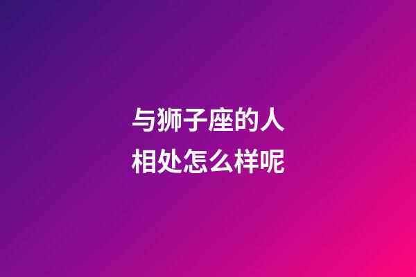 与狮子座的人相处怎么样呢-第1张-星座运势-玄机派