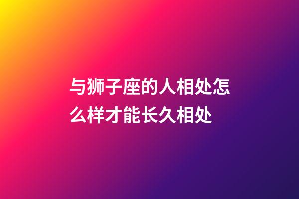 与狮子座的人相处怎么样才能长久相处-第1张-星座运势-玄机派
