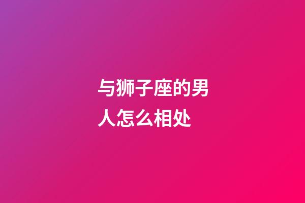 与狮子座的男人怎么相处-第1张-星座运势-玄机派