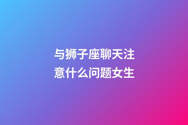 与狮子座聊天注意什么问题女生-第1张-星座运势-玄机派