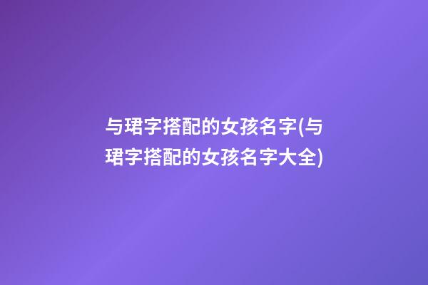 与珺字搭配的女孩名字(与珺字搭配的女孩名字大全)