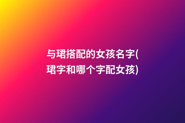 与珺搭配的女孩名字(珺字和哪个字配女孩)