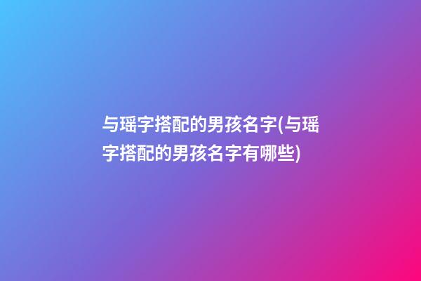 与瑶字搭配的男孩名字(与瑶字搭配的男孩名字有哪些)