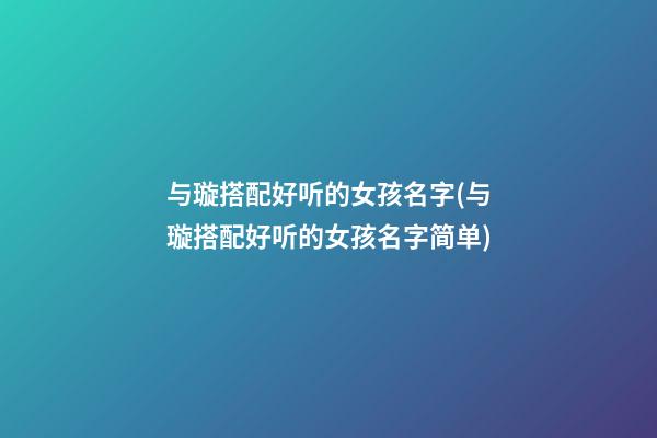 与璇搭配好听的女孩名字(与璇搭配好听的女孩名字简单)