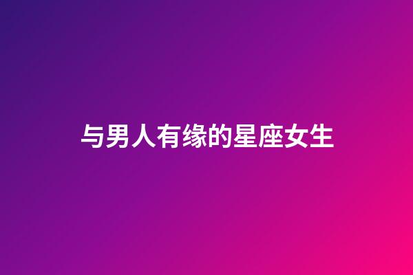 与男人有缘的星座女生-第1张-星座运势-玄机派