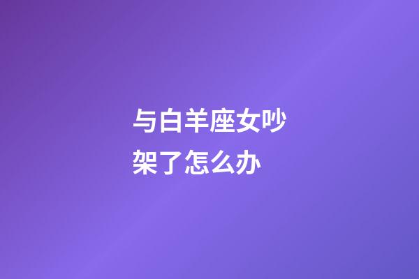 与白羊座女吵架了怎么办-第1张-星座运势-玄机派