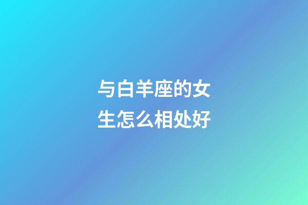 与白羊座的女生怎么相处好-第1张-星座运势-玄机派