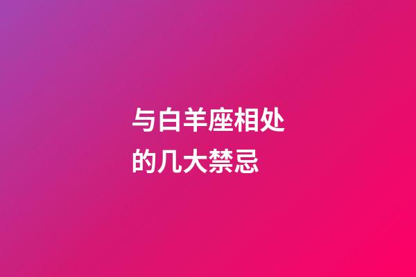 与白羊座相处的几大禁忌-第1张-星座运势-玄机派