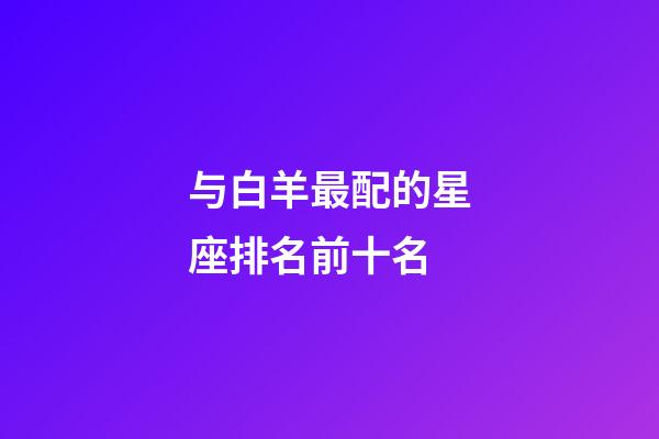 与白羊最配的星座排名前十名-第1张-星座运势-玄机派