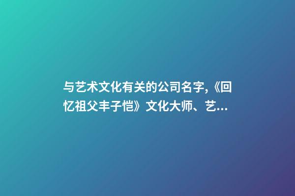 与艺术文化有关的公司名字,《回忆祖父丰子恺》文化大师、艺术巨匠的人格魅力与赤子之心-第1张-观点-玄机派