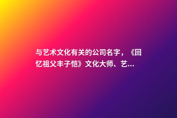 与艺术文化有关的公司名字，《回忆祖父丰子恺》文化大师、艺术巨匠的人格魅力与赤子之心-第1张-观点-玄机派