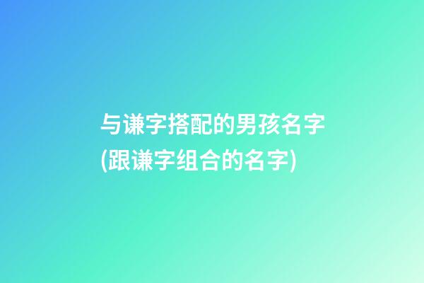 与谦字搭配的男孩名字(跟谦字组合的名字)