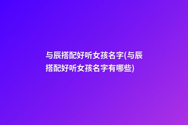 与辰搭配好听女孩名字(与辰搭配好听女孩名字有哪些)
