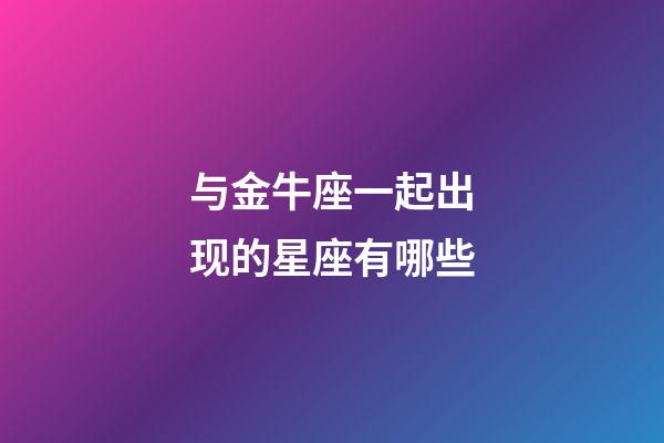 与金牛座一起出现的星座有哪些-第1张-星座运势-玄机派