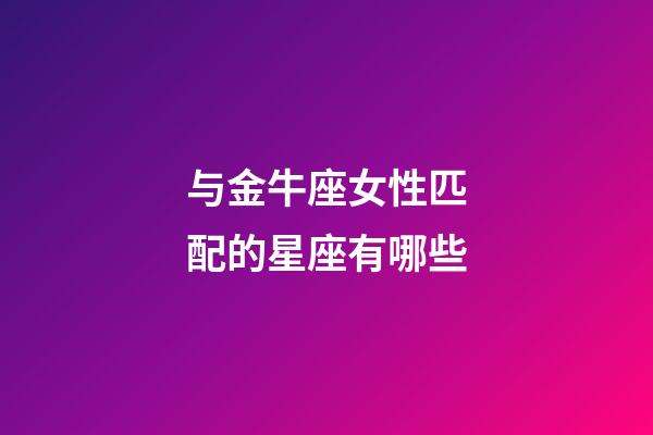 与金牛座女性匹配的星座有哪些-第1张-星座运势-玄机派