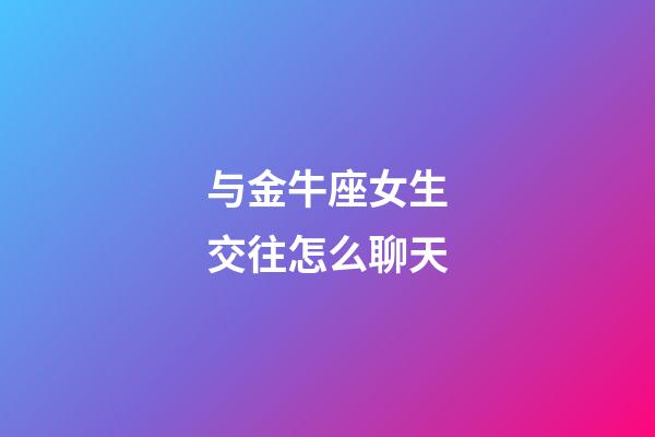 与金牛座女生交往怎么聊天-第1张-星座运势-玄机派
