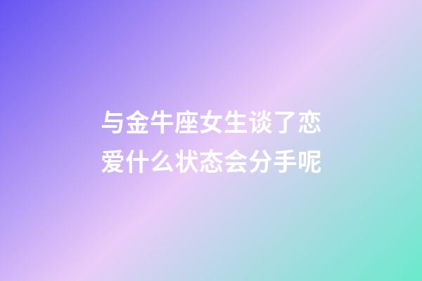 与金牛座女生谈了恋爱什么状态会分手呢-第1张-星座运势-玄机派