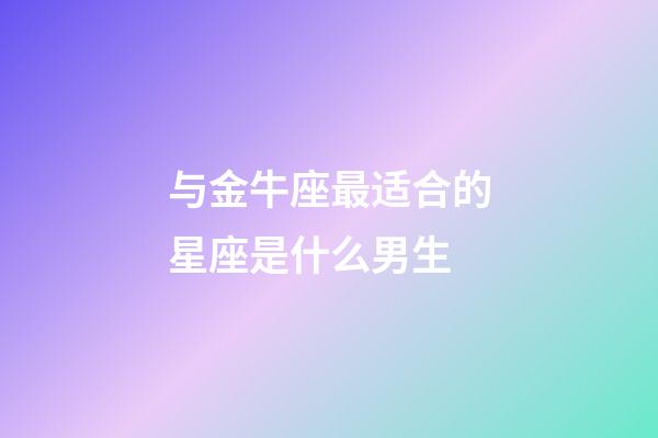 与金牛座最适合的星座是什么男生-第1张-星座运势-玄机派
