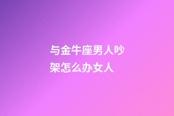 与金牛座男人吵架怎么办女人-第1张-星座运势-玄机派