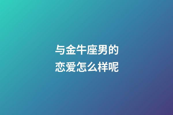 与金牛座男的恋爱怎么样呢-第1张-星座运势-玄机派