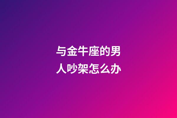 与金牛座的男人吵架怎么办-第1张-星座运势-玄机派